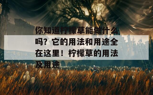 你知道檸檬草能做什么嗎？它的用法和用途全在這里！檸檬草的用法及用途