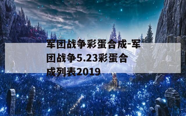 軍團戰(zhàn)爭彩蛋合成-軍團戰(zhàn)爭5.23彩蛋合成列表2019