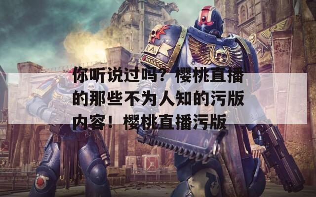 你聽說過嗎？櫻桃直播的那些不為人知的污版內(nèi)容！櫻桃直播污版