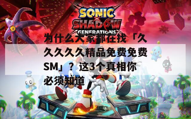 為什么大家都在找「久久久久久精品免費免費SM」？這3個真相你必須知道