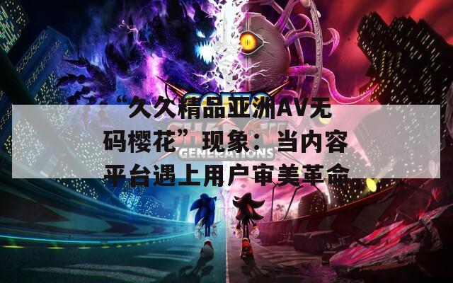 “久久精品亞洲AV無(wú)碼櫻花”現(xiàn)象：當(dāng)內(nèi)容平臺(tái)遇上用戶審美革命
