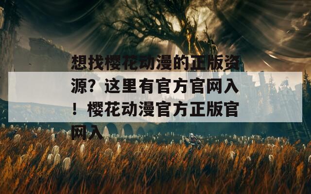 想找櫻花動(dòng)漫的正版資源？這里有官方官網(wǎng)入！櫻花動(dòng)漫官方正版官網(wǎng)入