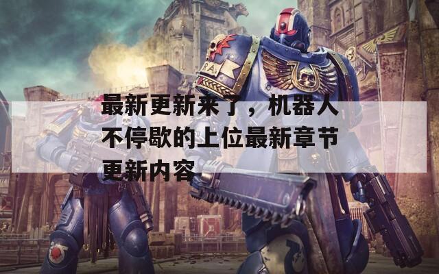 最新更新來(lái)了，機(jī)器人不停歇的上位最新章節(jié)更新內(nèi)容