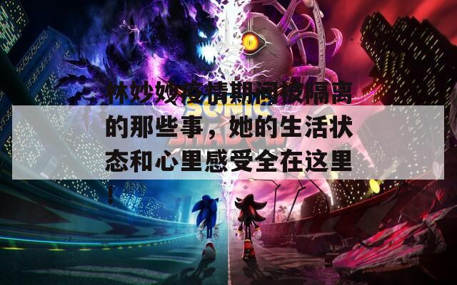 林妙妙疫情期間被隔離的那些事，她的生活狀態(tài)和心里感受全在這里！