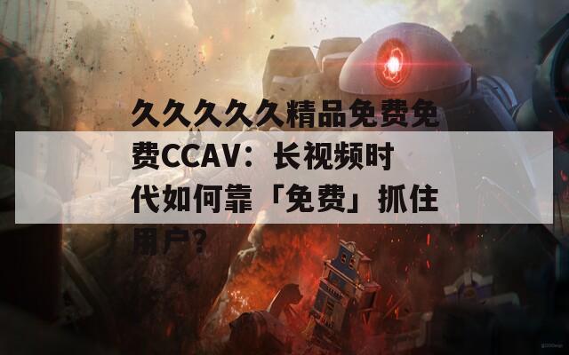 久久久久久精品免費(fèi)免費(fèi)CCAV：長(zhǎng)視頻時(shí)代如何靠「免費(fèi)」抓住用戶？