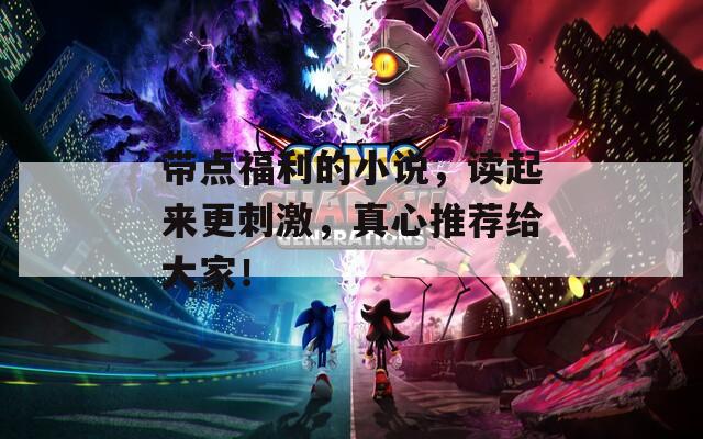 帶點(diǎn)福利的小說，讀起來更刺激，真心推薦給大家！