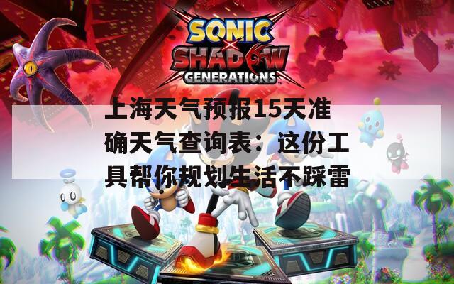 上海天氣預(yù)報(bào)15天準(zhǔn)確天氣查詢表：這份工具幫你規(guī)劃生活不踩雷