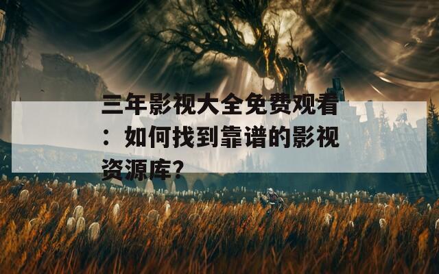 三年影視大全免費(fèi)觀看：如何找到靠譜的影視資源庫？