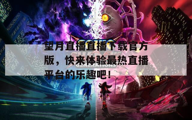 望月直播直播下載官方版，快來體驗(yàn)最熱直播平臺(tái)的樂趣吧！