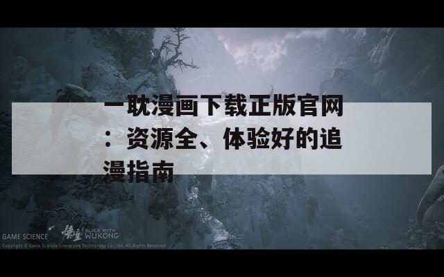 一耽漫畫下載正版官網(wǎng)：資源全、體驗(yàn)好的追漫指南