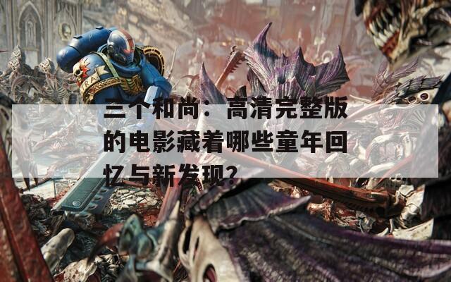 三個和尚：高清完整版的電影藏著哪些童年回憶與新發(fā)現(xiàn)？