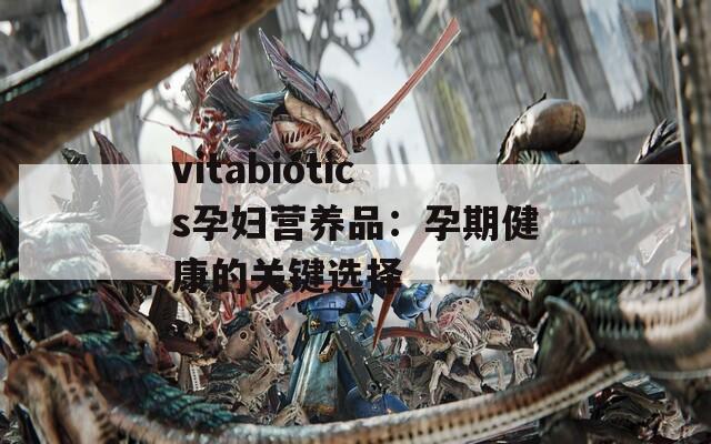 vitabiotics孕婦營(yíng)養(yǎng)品：孕期健康的關(guān)鍵選擇