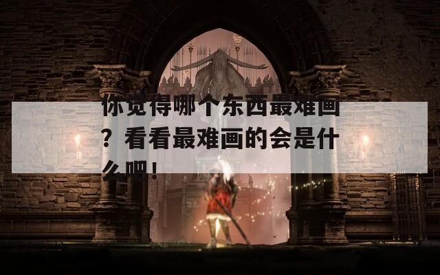 你覺得哪個東西最難畫？看看最難畫的會是什么吧！