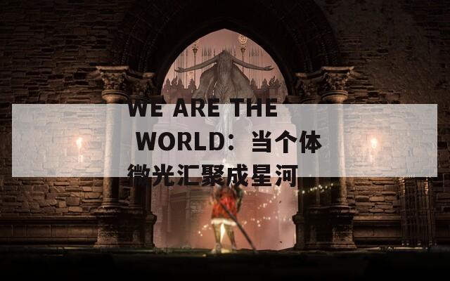 WE ARE THE WORLD：當(dāng)個(gè)體微光匯聚成星河