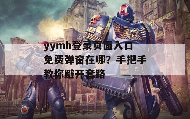 yymh登錄頁面入口免費(fèi)彈窗在哪？手把手教你避開套路