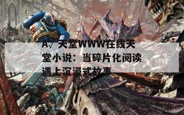 А√天堂WWW在線天堂小說：當(dāng)碎片化閱讀遇上沉浸式故事