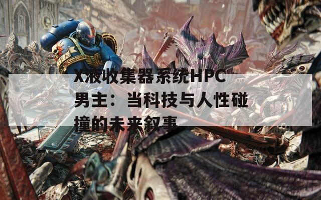 X液收集器系統(tǒng)HPC男主：當(dāng)科技與人性碰撞的未來敘事