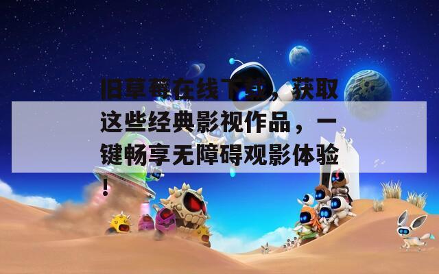 舊草莓在線下載，獲取這些經典影視作品，一鍵暢享無障礙觀影體驗！