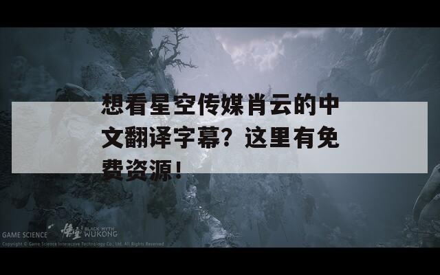 想看星空傳媒肖云的中文翻譯字幕？這里有免費資源！