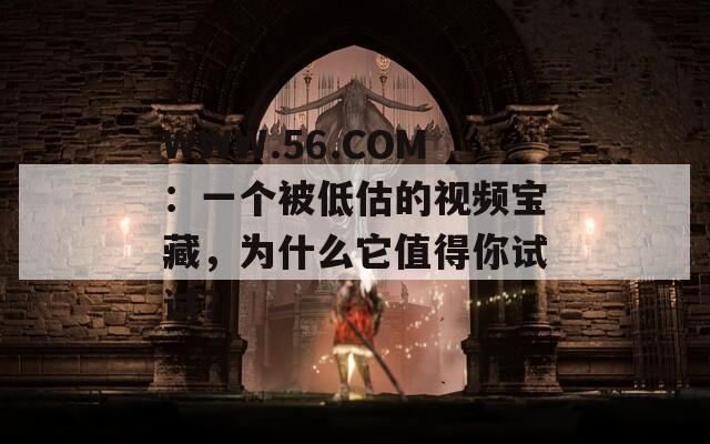 WWW.56.COM：一個被低估的視頻寶藏，為什么它值得你試試？