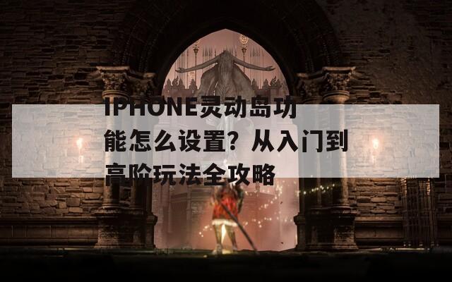 IPHONE靈動(dòng)島功能怎么設(shè)置？從入門到高階玩法全攻略