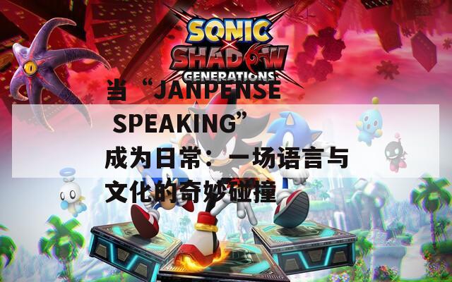 當(dāng)“JANPENSE SPEAKING”成為日常：一場語言與文化的奇妙碰撞