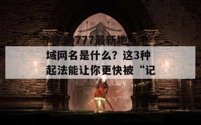 MY19777最新地域網(wǎng)名是什么？這3種起法能讓你更快被“記住”