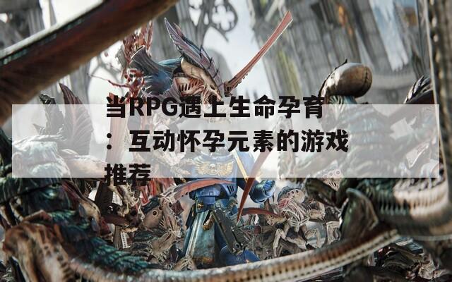 當RPG遇上生命孕育：互動懷孕元素的游戲推薦