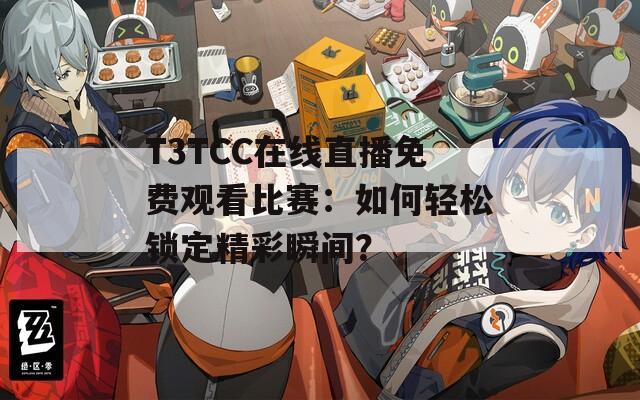 T3TCC在線直播免費(fèi)觀看比賽：如何輕松鎖定精彩瞬間？