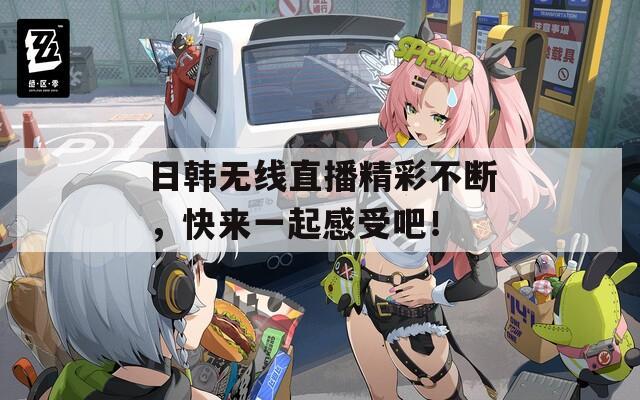 日韓無線直播精彩不斷，快來一起感受吧！