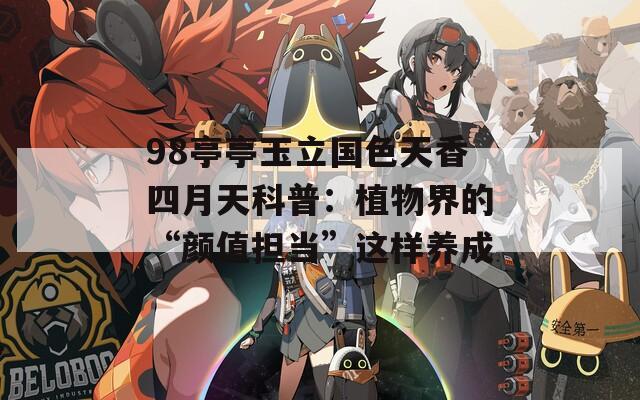 98亭亭玉立國色天香四月天科普：植物界的“顏值擔(dān)當(dāng)”這樣養(yǎng)成