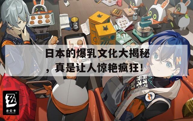 日本的爆乳文化大揭秘，真是讓人驚艷瘋狂！