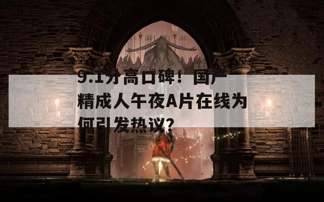 9.1分高口碑！國產(chǎn)精成人午夜A片在線為何引發(fā)熱議？