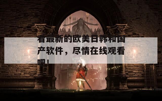 看最新的歐美日韓和國(guó)產(chǎn)軟件，盡情在線觀看吧！
