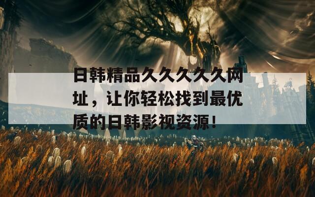日韓精品久久久久久網(wǎng)址，讓你輕松找到最優(yōu)質(zhì)的日韓影視資源！
