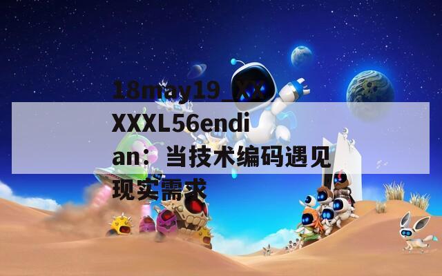 18may19_XXXXXL56endian：當(dāng)技術(shù)編碼遇見(jiàn)現(xiàn)實(shí)需求