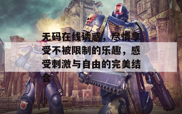無碼在線誘惑，盡情享受不被限制的樂趣，感受刺激與自由的完美結(jié)合