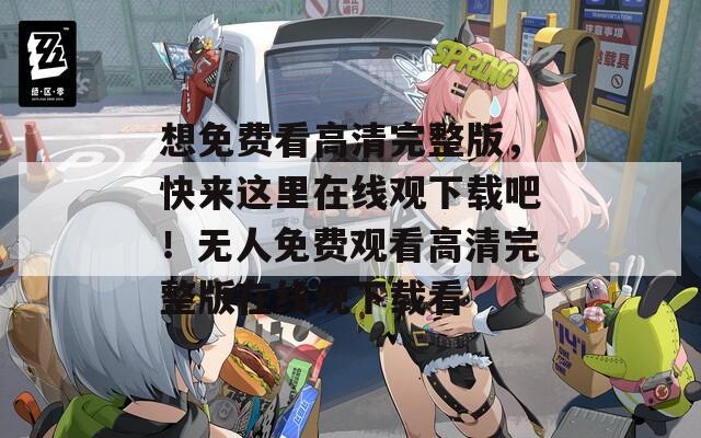 想免費看高清完整版，快來這里在線觀下載吧！無人免費觀看高清完整版在線觀下載看