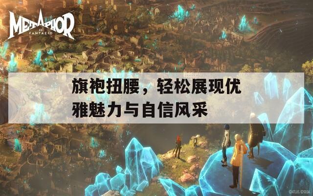 旗袍扭腰，輕松展現(xiàn)優(yōu)雅魅力與自信風(fēng)采