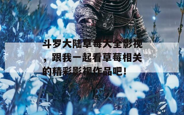 斗羅大陸草莓大全影視，跟我一起看草莓相關(guān)的精彩影視作品吧！