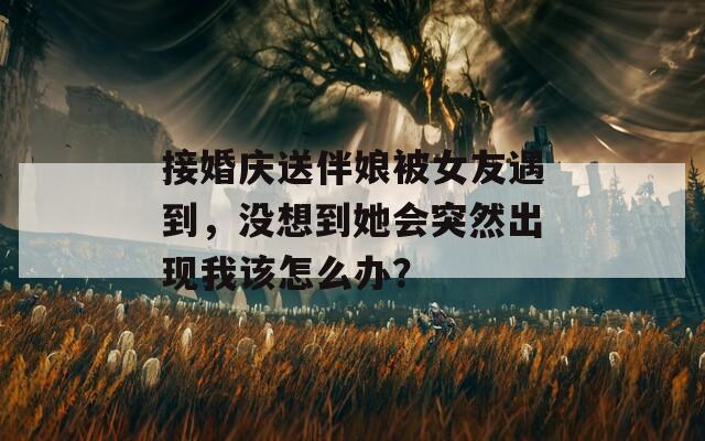 接婚慶送伴娘被女友遇到，沒(méi)想到她會(huì)突然出現(xiàn)我該怎么辦？