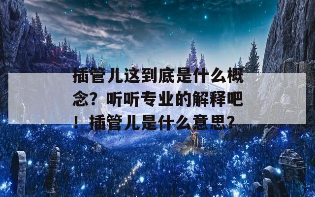 插管兒這到底是什么概念？聽聽專業(yè)的解釋吧！插管兒是什么意思？