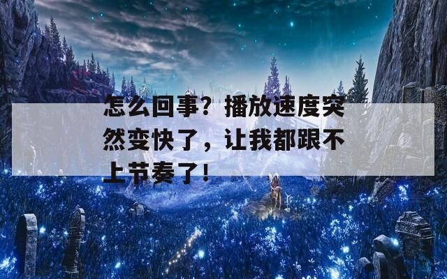 怎么回事？播放速度突然變快了，讓我都跟不上節(jié)奏了！