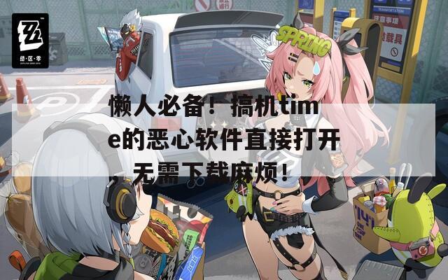 懶人必備！搞機(jī)time的惡心軟件直接打開，無需下載麻煩！