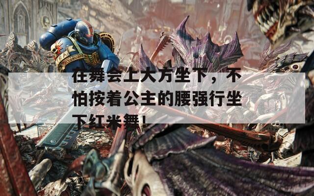 在舞會(huì)上大方坐下，不怕按著公主的腰強(qiáng)行坐下紅米舞！