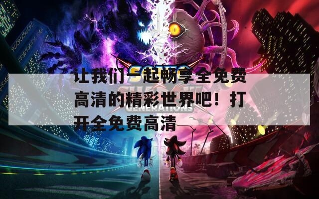 讓我們一起暢享全免費高清的精彩世界吧！打開全免費高清