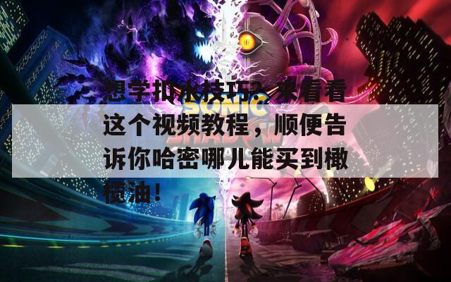 想學(xué)扣水技巧？來(lái)看看這個(gè)視頻教程，順便告訴你哈密哪兒能買(mǎi)到橄欖油！