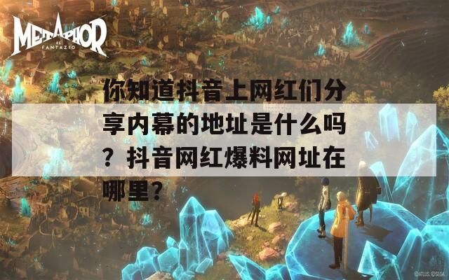 你知道抖音上網(wǎng)紅們分享內(nèi)幕的地址是什么嗎？抖音網(wǎng)紅爆料網(wǎng)址在哪里？