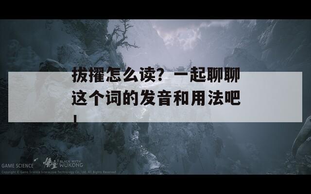 拔擢怎么讀？一起聊聊這個詞的發(fā)音和用法吧！