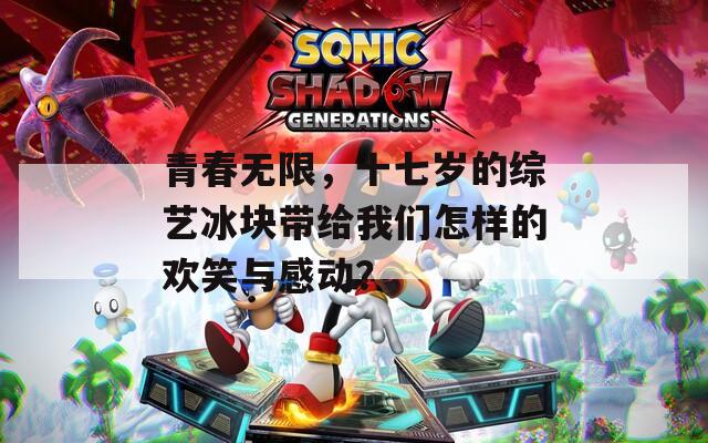 青春無限，十七歲的綜藝冰塊帶給我們怎樣的歡笑與感動？